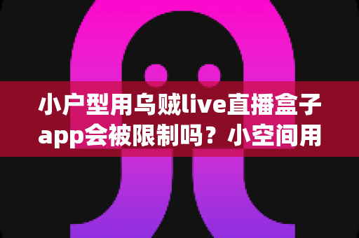 小户型用乌贼live直播盒子app会被限制吗？小空间用户必读的直播盒子使用限制与解决方案全解析