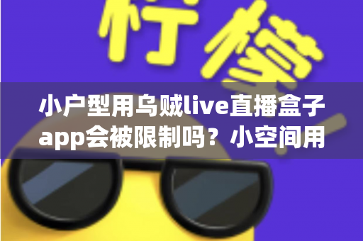 小户型用乌贼live直播盒子app会被限制吗？小空间用户必读的直播盒子使用限制与解决方案全解析