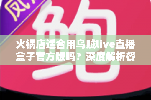 火锅店适合用乌贼live直播盒子官方版吗?深度解析餐饮直播营销的明智之选 火锅店适合用乌贼live直播盒子官方版吗?深度解析餐饮直播营销的明智之选