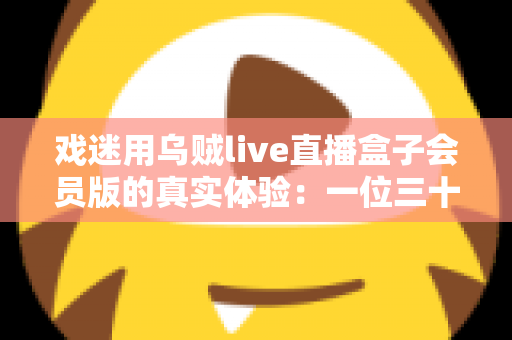 戏迷用乌贼live直播盒子会员版的真实体验：一位三十年老戏迷的深度测评与避坑指南