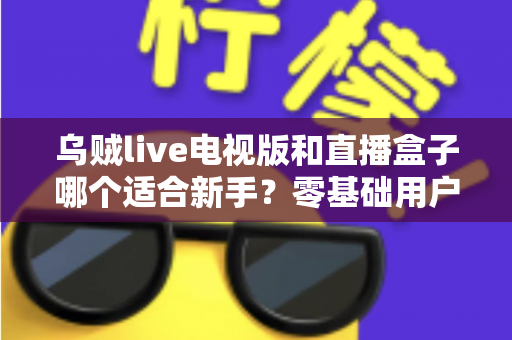 乌贼live电视版和直播盒子哪个适合新手?零基础用户一看就懂的入门选购指南 乌贼live电视版和直播盒子哪个适合新手?零基础用户一看就懂的入门选购指南