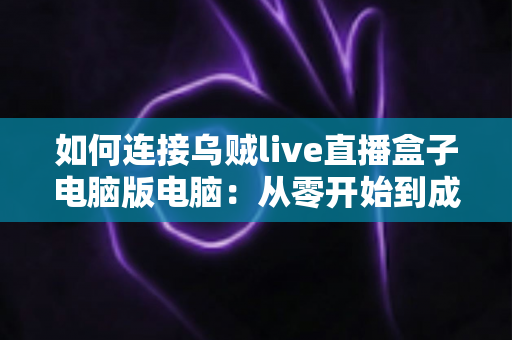 如何连接乌贼live直播盒子电脑版电脑:从零开始到成功开播的保姆级完整教程 如何连接乌贼live直播盒子电脑版电脑:从零开始到成功开播的保姆级完整教程