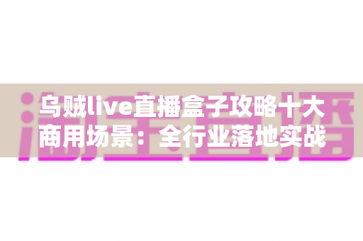 乌贼live直播盒子攻略十大商用场景:全行业落地实战与高转化直播营销指南 乌贼live直播盒子攻略十大商用场景:全行业落地实战与高转化直播营销指南