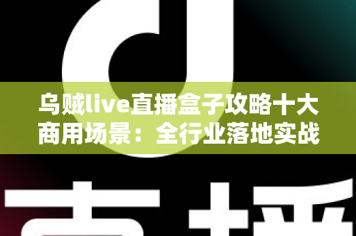 乌贼live直播盒子攻略十大商用场景：全行业落地实战与高转化直播营销指南