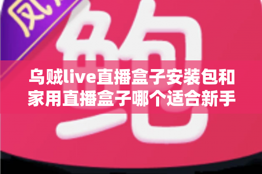 乌贼live直播盒子安装包和家用直播盒子哪个适合新手?新手主播入门选型全攻略 乌贼live直播盒子安装包和家用直播盒子哪个适合新手?新手主播入门选型全攻略