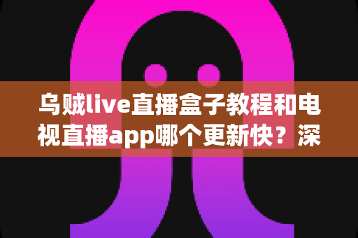 乌贼live直播盒子教程和电视直播app哪个更新快?深度对比分析与完整使用指南 乌贼live直播盒子教程和电视直播app哪个更新快?深度对比分析与完整使用指南