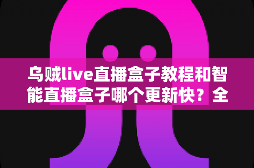 乌贼live直播盒子教程和智能直播盒子哪个更新快？全面解析与选购使用指南