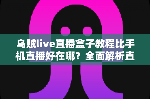 乌贼live直播盒子教程比手机直播好在哪？全面解析直播盒子的核心优势与快速上手方法