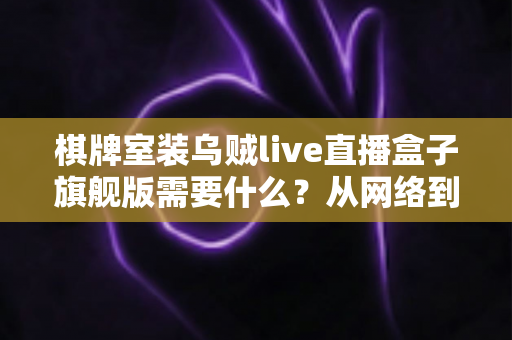 棋牌室装乌贼live直播盒子旗舰版需要什么?从网络到合规的完整准备清单与安装指南 棋牌室装乌贼live直播盒子旗舰版需要什么?从网络到合规的完整准备清单与安装指南