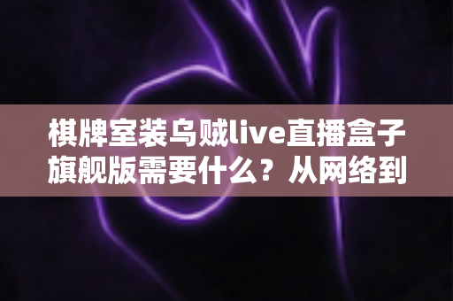 棋牌室装乌贼live直播盒子旗舰版需要什么？从网络到合规的完整准备清单与安装指南