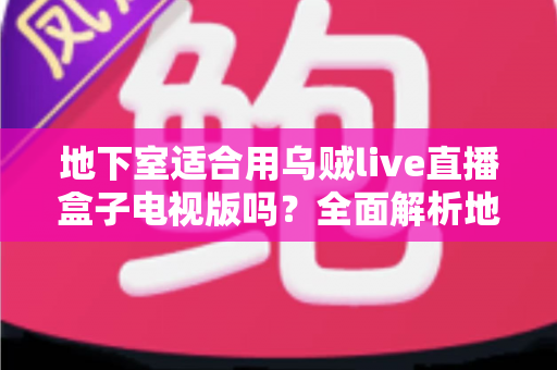 地下室适合用乌贼live直播盒子电视版吗?全面解析地下室使用体验与实用优化指南 地下室适合用乌贼live直播盒子电视版吗?全面解析地下室使用体验与实用优化指南