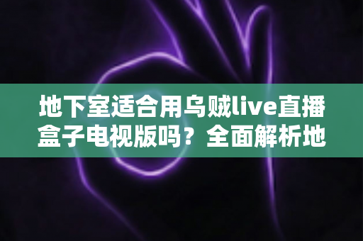 地下室适合用乌贼live直播盒子电视版吗?全面解析地下室使用体验与实用优化指南 地下室适合用乌贼live直播盒子电视版吗?全面解析地下室使用体验与实用优化指南