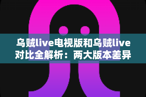 乌贼live电视版和乌贼live对比全解析:两大版本差异一网打尽,帮你选出最适合自己的观影神器 乌贼live电视版和乌贼live对比全解析:两大版本差异一网打尽,帮你选出最适合自己的观影神器