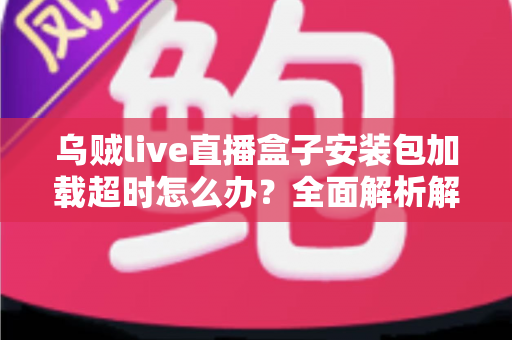 乌贼live直播盒子安装包加载超时怎么办?全面解析解决方法与实用技巧指南 乌贼live直播盒子安装包加载超时怎么办?全面解析解决方法与实用技巧指南