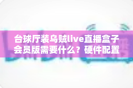 台球厅装乌贼live直播盒子会员版需要什么?硬件配置、账号资质与费用预算全攻略 台球厅装乌贼live直播盒子会员版需要什么?硬件配置、账号资质与费用预算全攻略