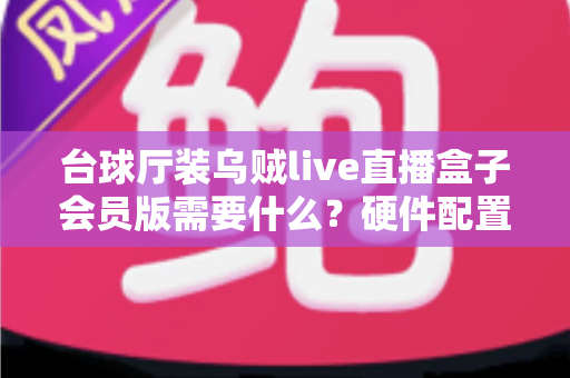 台球厅装乌贼live直播盒子会员版需要什么？硬件配置、账号资质与费用预算全攻略
