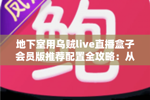 地下室用乌贼live直播盒子会员版推荐配置全攻略：从网络到硬件，打造稳定流畅的地下直播空间