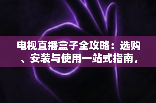 电视直播盒子全攻略:选购、安装与使用一站式指南,轻松畅享大屏直播体验 电视直播盒子全攻略:选购、安装与使用一站式指南,轻松畅享大屏直播体验
