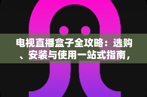 电视直播盒子全攻略：选购、安装与使用一站式指南，轻松畅享大屏直播体验