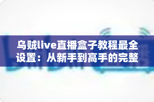乌贼live直播盒子教程最全设置:从新手到高手的完整配置指南,助你快速开启专业直播之旅 乌贼live直播盒子教程最全设置:从新手到高手的完整配置指南,助你快速开启专业直播之旅