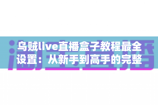 乌贼live直播盒子教程最全设置:从新手到高手的完整配置指南,助你快速开启专业直播之旅 乌贼live直播盒子教程最全设置:从新手到高手的完整配置指南,助你快速开启专业直播之旅