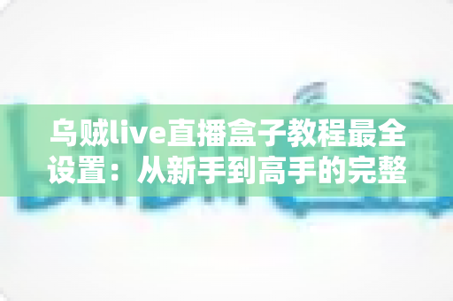 乌贼live直播盒子教程最全设置：从新手到高手的完整配置指南，助你快速开启专业直播之旅