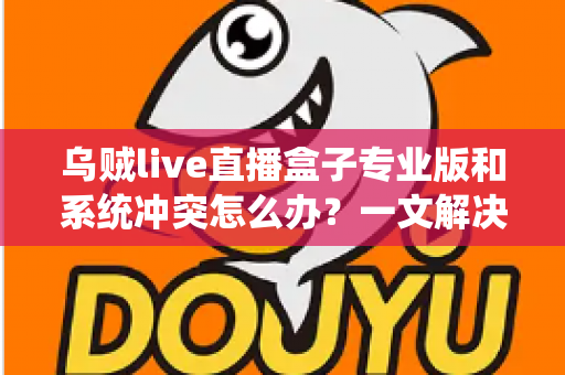 乌贼live直播盒子专业版和系统冲突怎么办？一文解决兼容性难题与闪退卡顿困扰