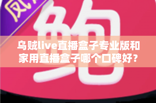 乌贼live直播盒子专业版和家用直播盒子哪个口碑好?全面对比测评与选购避坑指南 乌贼live直播盒子专业版和家用直播盒子哪个口碑好?全面对比测评与选购避坑指南