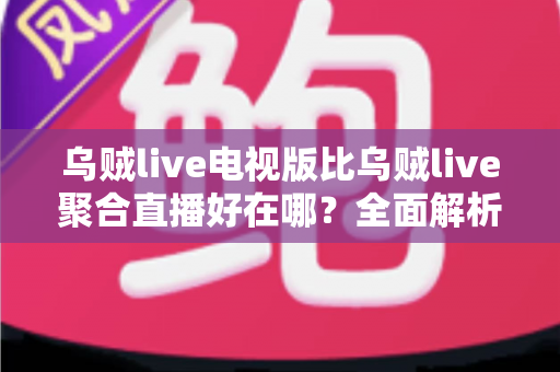 乌贼live电视版比乌贼live聚合直播好在哪？全面解析电视版五大核心优势与选择指南