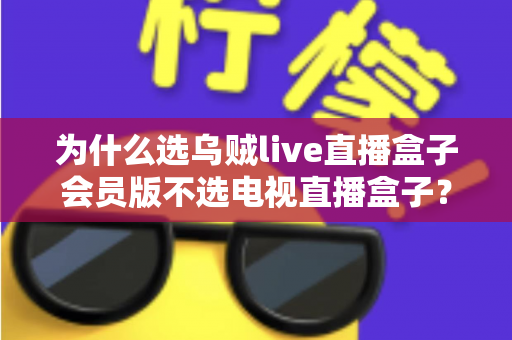 为什么选乌贼live直播盒子会员版不选电视直播盒子?一文读懂两者的核心差异与选购指南 为什么选乌贼live直播盒子会员版不选电视直播盒子?一文读懂两者的核心差异与选购指南