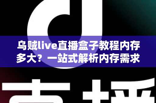 乌贼live直播盒子教程内存多大?一站式解析内存需求、安装配置与优化技巧全攻略 乌贼live直播盒子教程内存多大?一站式解析内存需求、安装配置与优化技巧全攻略