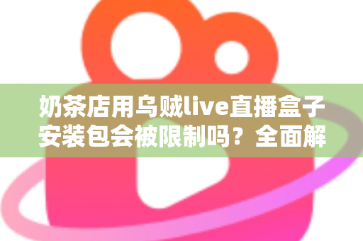 奶茶店用乌贼live直播盒子安装包会被限制吗？全面解析直播工具的使用风险与合规运营指南