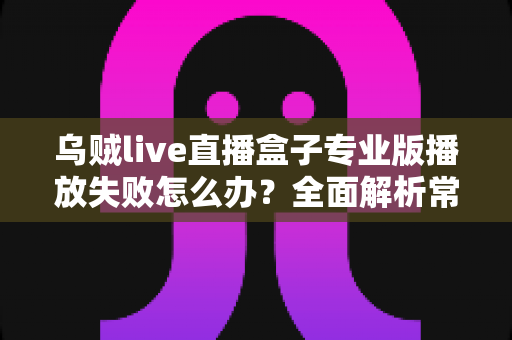 乌贼live直播盒子专业版播放失败怎么办？全面解析常见原因与实用解决方案