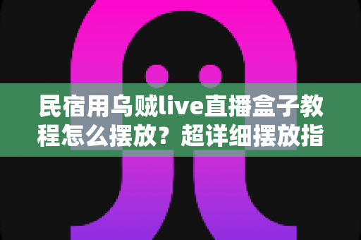 民宿用乌贼live直播盒子教程怎么摆放?超详细摆放指南助你打造高人气民宿直播 民宿用乌贼live直播盒子教程怎么摆放?超详细摆放指南助你打造高人气民宿直播
