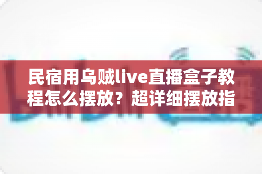 民宿用乌贼live直播盒子教程怎么摆放?超详细摆放指南助你打造高人气民宿直播 民宿用乌贼live直播盒子教程怎么摆放?超详细摆放指南助你打造高人气民宿直播