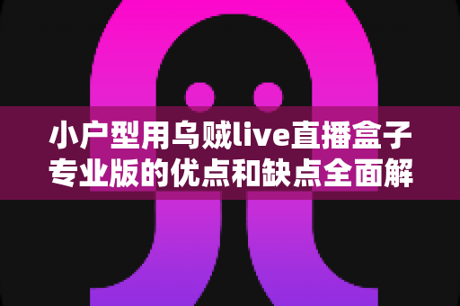 小户型用乌贼live直播盒子专业版的优点和缺点全面解析:小空间直播达人的实用选购指南 小户型用乌贼live直播盒子专业版的优点和缺点全面解析:小空间直播达人的实用选购指南