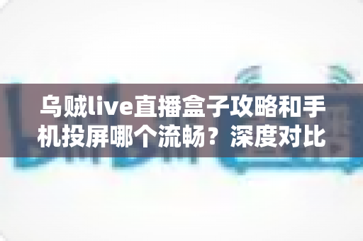 乌贼live直播盒子攻略和手机投屏哪个流畅?深度对比解析与实用优化指南 乌贼live直播盒子攻略和手机投屏哪个流畅?深度对比解析与实用优化指南