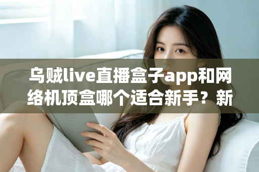 乌贼live直播盒子app和网络机顶盒哪个适合新手？新手观看直播选购全攻略