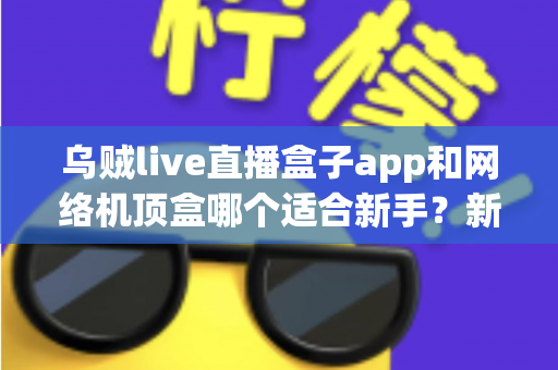 乌贼live直播盒子app和网络机顶盒哪个适合新手？新手观看直播选购全攻略