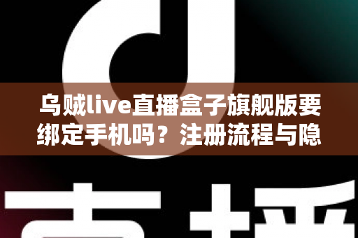 乌贼live直播盒子旗舰版要绑定手机吗？注册流程与隐私安全全解析