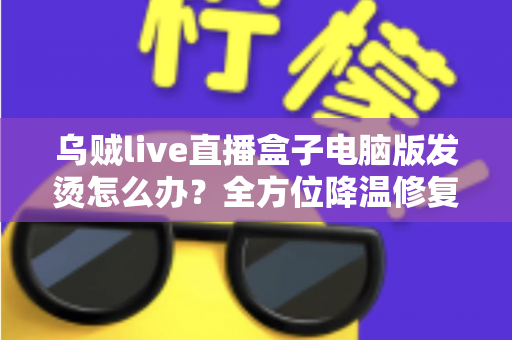 乌贼live直播盒子电脑版发烫怎么办?全方位降温修复攻略与预防指南大公开 乌贼live直播盒子电脑版发烫怎么办?全方位降温修复攻略与预防指南大公开