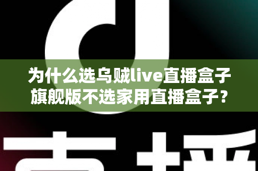 为什么选乌贼live直播盒子旗舰版不选家用直播盒子?专业主播设备选购深度解析 为什么选乌贼live直播盒子旗舰版不选家用直播盒子?专业主播设备选购深度解析