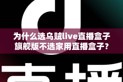 为什么选乌贼live直播盒子旗舰版不选家用直播盒子?专业主播设备选购深度解析 为什么选乌贼live直播盒子旗舰版不选家用直播盒子?专业主播设备选购深度解析