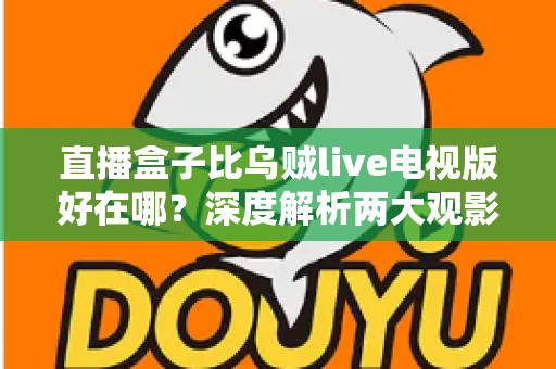 直播盒子比乌贼live电视版好在哪？深度解析两大观影方案的核心差异与选购指南