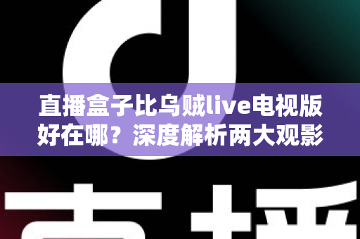 直播盒子比乌贼live电视版好在哪？深度解析两大观影方案的核心差异与选购指南