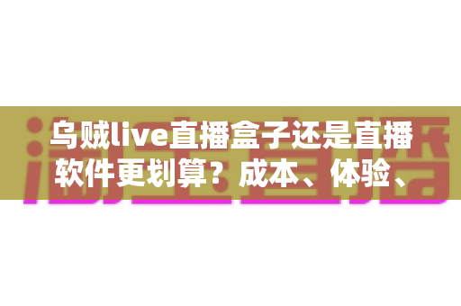 乌贼live直播盒子还是直播软件更划算？成本、体验、场景全维度对比指南