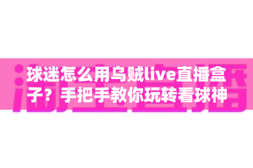 球迷怎么用乌贼live直播盒子?手把手教你玩转看球神器,畅享高清赛事新体验 球迷怎么用乌贼live直播盒子?手把手教你玩转看球神器,畅享高清赛事新体验