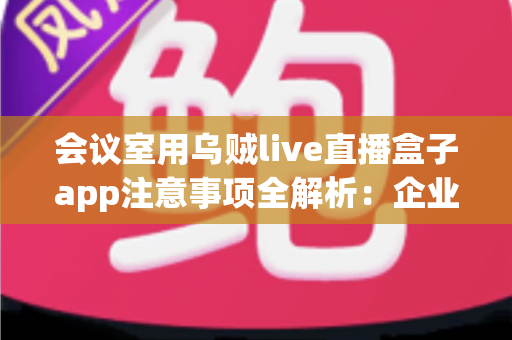 会议室用乌贼live直播盒子app注意事项全解析:企业高清直播必看的安全与操作指南 会议室用乌贼live直播盒子app注意事项全解析:企业高清直播必看的安全与操作指南