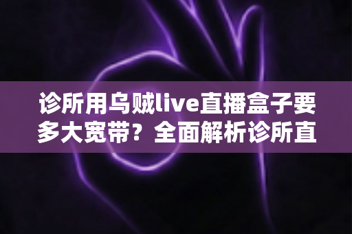 诊所用乌贼live直播盒子要多大宽带?全面解析诊所直播带宽配置指南 诊所用乌贼live直播盒子要多大宽带?全面解析诊所直播带宽配置指南