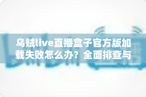 乌贼live直播盒子官方版加载失败怎么办?全面排查与解决方案指南 乌贼live直播盒子官方版加载失败怎么办?全面排查与解决方案指南